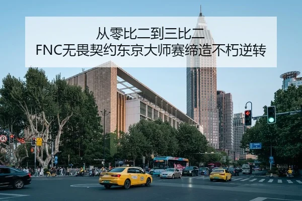 从零比二到三比二 FNC无畏契约东京大师赛缔造不朽逆转