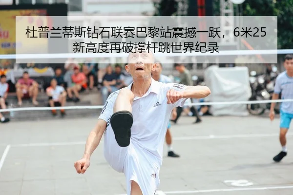 杜普兰蒂斯钻石联赛巴黎站震撼一跃，6米25新高度再破撑杆跳世界纪录