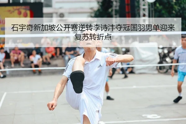 石宇奇新加坡公开赛逆转李诗沣夺冠国羽男单迎来复苏转折点